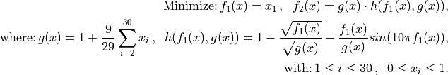 \text{Minimize:} \, f_1(x) = x_1 \, ,\; \; f_2(x) = g(x) \cdot h(f_1(x),g(x)) ,
\text{where:} \, g(x) = 1 + \frac{9}{29} \sum_{i=2}^{30} x_i \, ,\; \;
h(f_1(x),g(x))= 1 - \frac{\sqrt{f_1(x)}}{\sqrt{g(x)}} - \frac{f_1(x)}{g(x)} sin(10\pi f_1(x)) ,
\text{with:} \, 1 \leq i \leq 30 \, ,\; \; 0 \leq x_i \leq 1 .