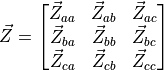 \vec{Z} =
\begin{bmatrix}
\vec{Z}_{aa} & \vec{Z}_{ab} & \vec{Z}_{ac} \\
\vec{Z}_{ba} & \vec{Z}_{bb} & \vec{Z}_{bc} \\
\vec{Z}_{ca} & \vec{Z}_{cb} & \vec{Z}_{cc}
\end{bmatrix}