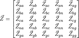 \vec{Z} =
\begin{bmatrix}
\vec{Z}_{aa} & \vec{Z}_{ab} & \vec{Z}_{ac} & \vec{Z}_{an} & \vec{Z}_{ag} \\
\vec{Z}_{ba} & \vec{Z}_{bb} & \vec{Z}_{bc} & \vec{Z}_{bn} & \vec{Z}_{bg} \\
\vec{Z}_{ca} & \vec{Z}_{cb} & \vec{Z}_{cc} & \vec{Z}_{cn} & \vec{Z}_{cg} \\
\vec{Z}_{na} & \vec{Z}_{nb} & \vec{Z}_{nc} & \vec{Z}_{nn} & \vec{Z}_{ng} \\
\vec{Z}_{ga} & \vec{Z}_{gb} & \vec{Z}_{gc} & \vec{Z}_{gn} & \vec{Z}_{gg} \\
\end{bmatrix}
