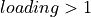 loading > 1